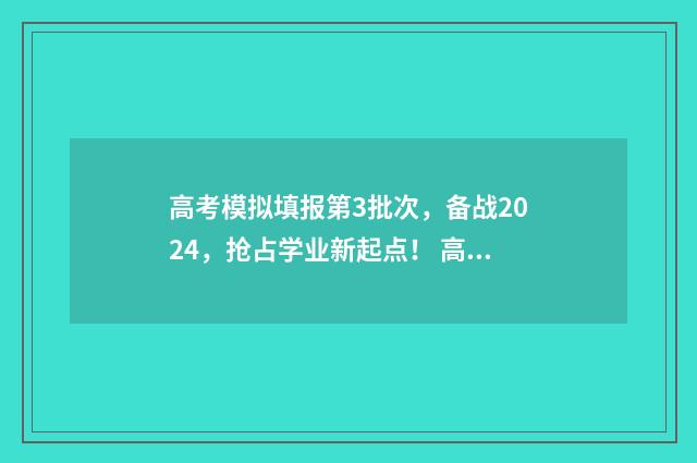 高考模拟填报第3批次，备战2024，抢占学业新起点！ 高考模拟填报系统2021怎么填