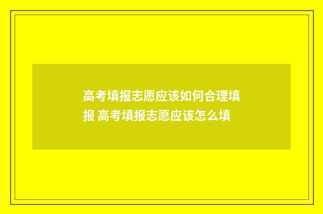 高考填报志愿应该如何合理填报 高考填报志愿应该怎么填