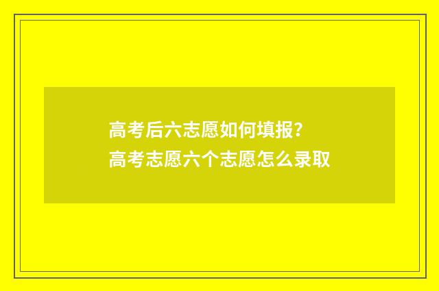 高考后六志愿如何填报？ 高考志愿六个志愿怎么录取