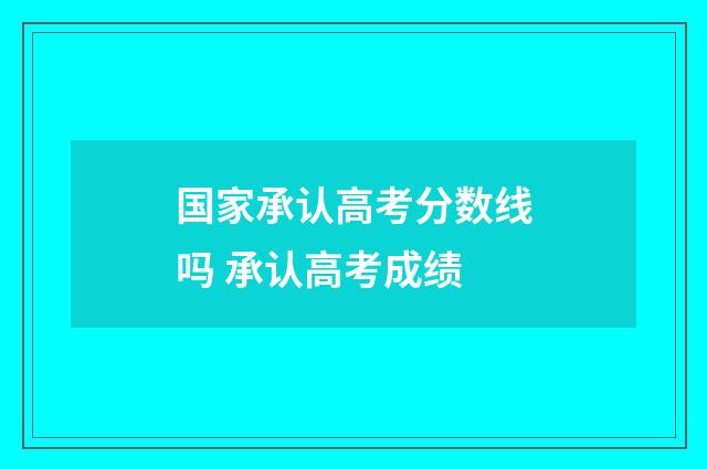 国家承认高考分数线吗 承认高考成绩