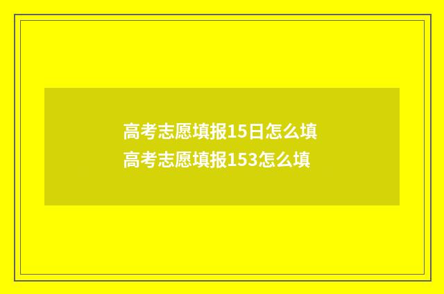 高考志愿填报15日怎么填 高考志愿填报153怎么填