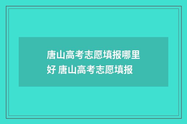 唐山高考志愿填报哪里好 唐山高考志愿填报