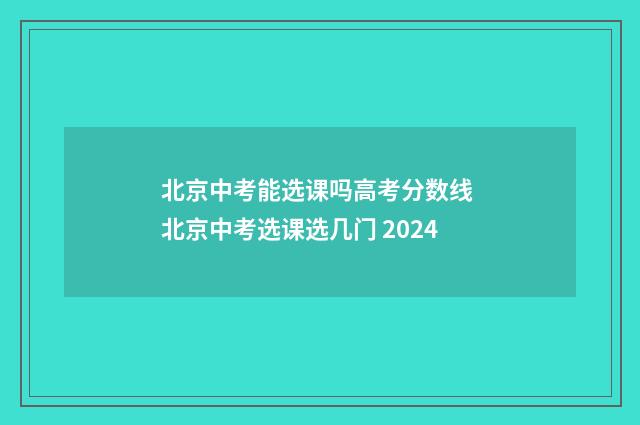 北京中考能选课吗高考分数线 北京中考选课选几门 2024