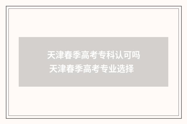 天津春季高考专科认可吗 天津春季高考专业选择