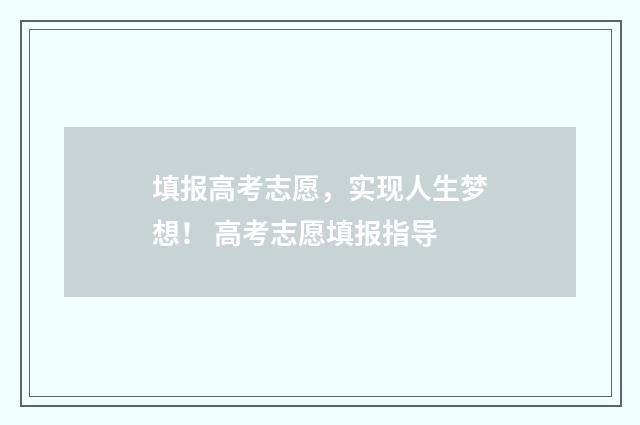 填报高考志愿，实现人生梦想！ 高考志愿填报指导