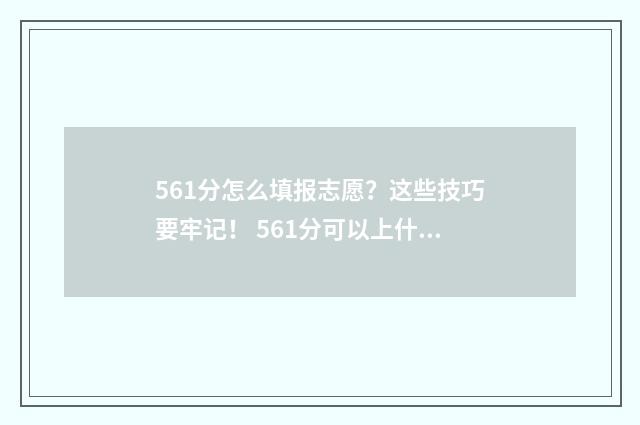 561分怎么填报志愿？这些技巧要牢记！ 561分可以上什么学校