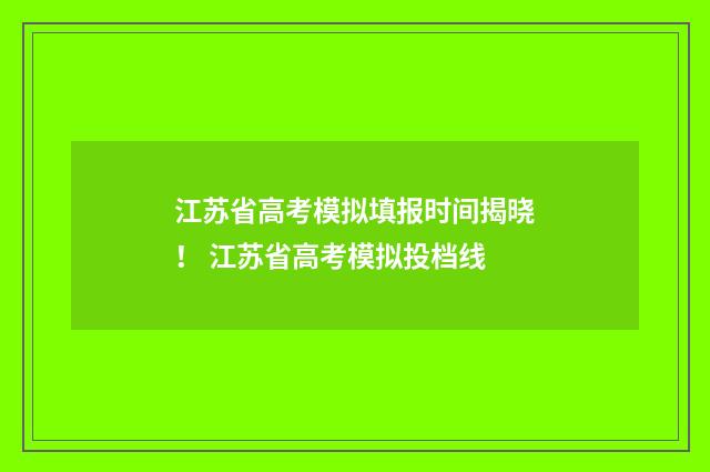 江苏省高考模拟填报时间揭晓！ 江苏省高考模拟投档线