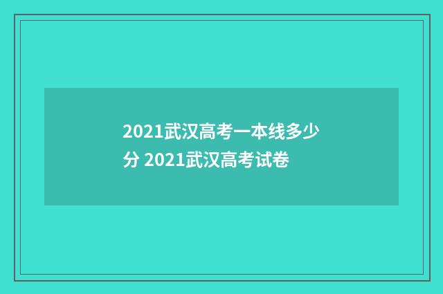 2021武汉高考一本线多少分 2021武汉高考试卷