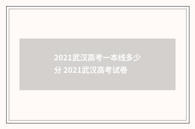 2021武汉高考一本线多少分 2021武汉高考试卷