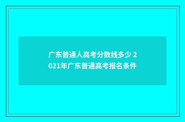 广东普通人高考分数线多少 2021年广东普通高考报名条件