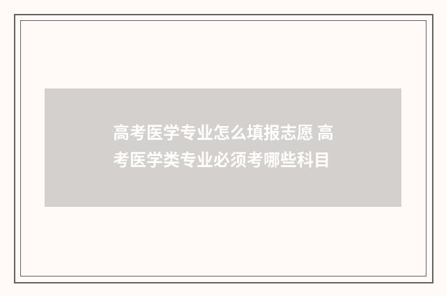 高考医学专业怎么填报志愿 高考医学类专业必须考哪些科目