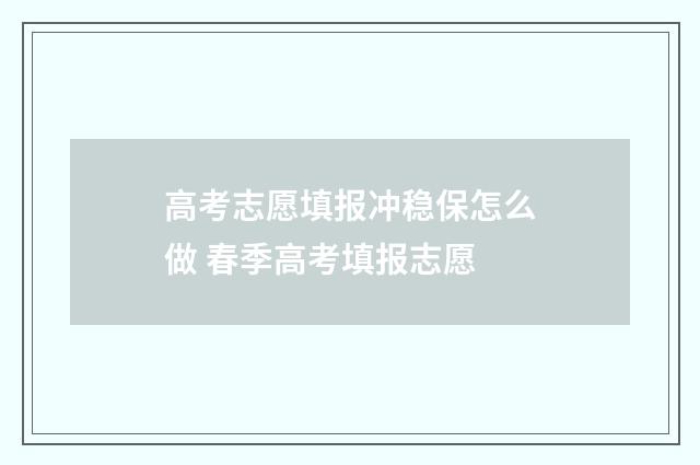 高考志愿填报冲稳保怎么做 春季高考填报志愿