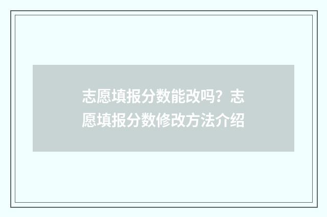 志愿填报分数能改吗？志愿填报分数修改方法介绍