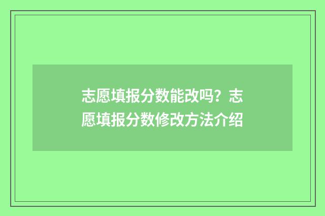 志愿填报分数能改吗？志愿填报分数修改方法介绍