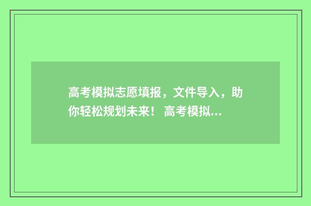高考模拟志愿填报，文件导入，助你轻松规划未来！ 高考模拟志愿填报网站