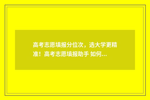 高考志愿填报分位次，选大学更精准！高考志愿填报助手 如何填报高考志愿
