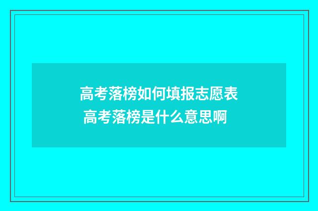 高考落榜如何填报志愿表 高考落榜是什么意思啊