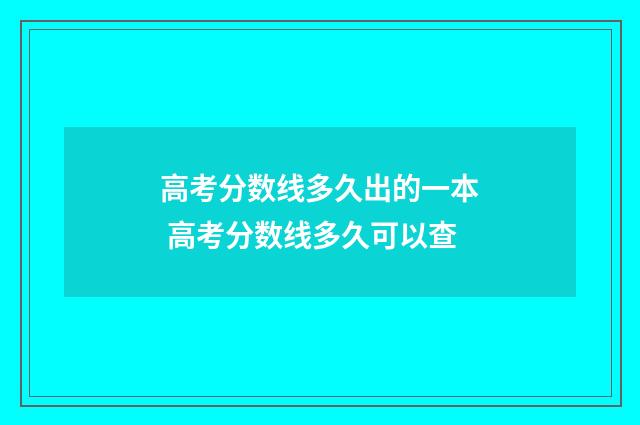 高考分数线多久出的一本 高考分数线多久可以查