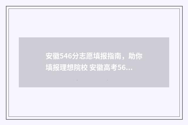 安徽546分志愿填报指南，助你填报理想院校 安徽高考567分填什么学校