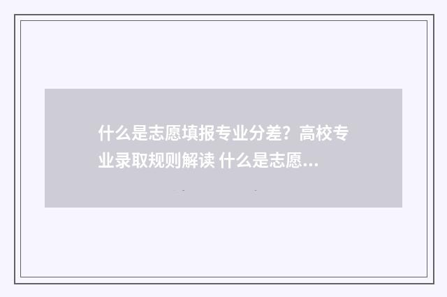 什么是志愿填报专业分差？高校专业录取规则解读 什么是志愿填报与平行志愿