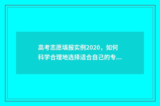 高考志愿填报实例2020，如何科学合理地选择适合自己的专业和院校？ 高考志愿填报实战技巧