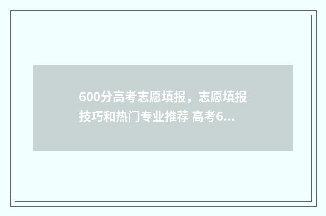 600分高考志愿填报，志愿填报技巧和热门专业推荐 高考600分以上能上什么学校