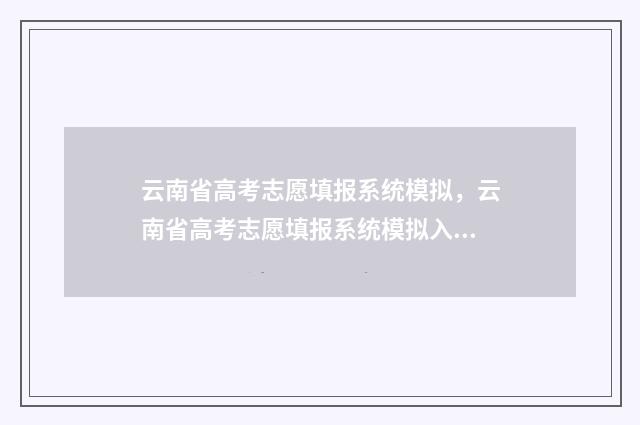 云南省高考志愿填报系统模拟，云南省高考志愿填报系统模拟入口 2024年高考报志愿指南