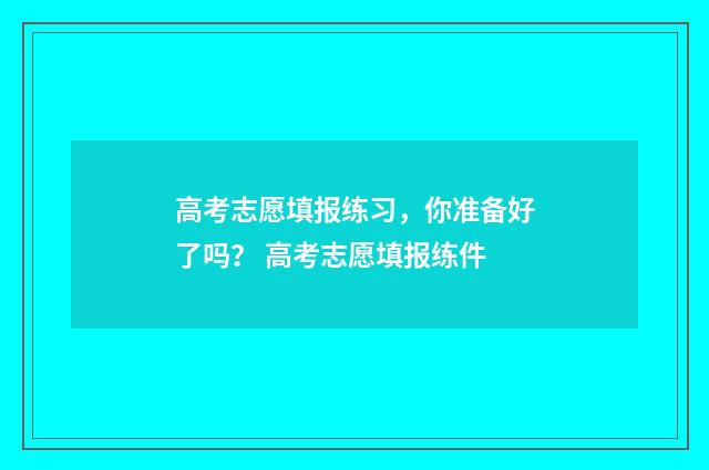 高考志愿填报练习，你准备好了吗？ 高考志愿填报练件