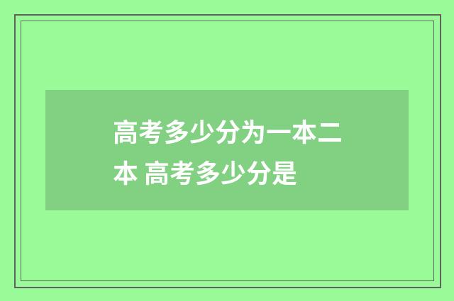 高考多少分为一本二本 高考多少分是