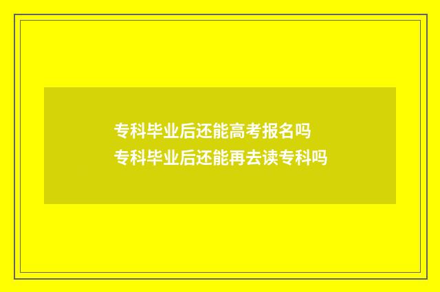 专科毕业后还能高考报名吗 专科毕业后还能再去读专科吗
