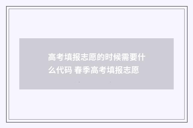 高考填报志愿的时候需要什么代码 春季高考填报志愿