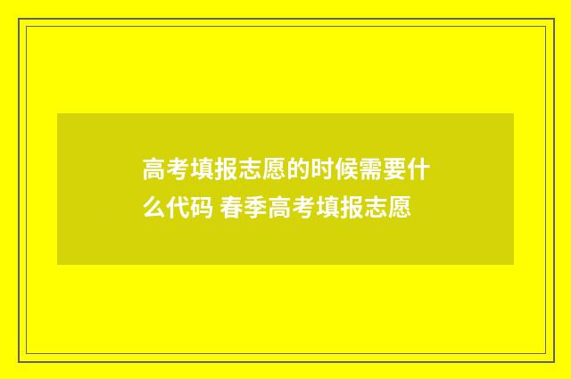 高考填报志愿的时候需要什么代码 春季高考填报志愿
