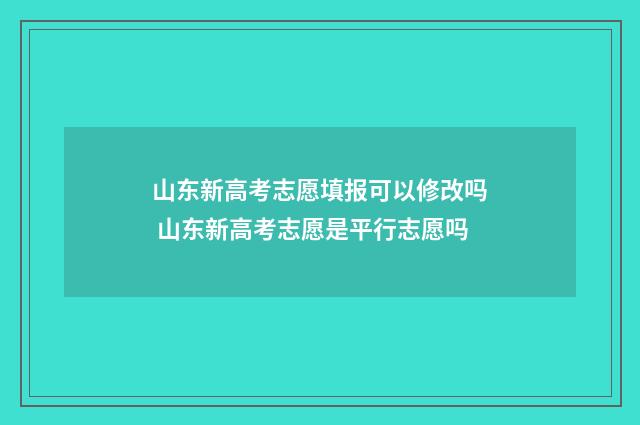山东新高考志愿填报可以修改吗 山东新高考志愿是平行志愿吗