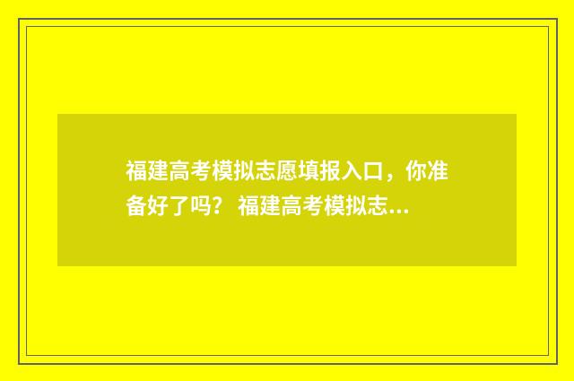 福建高考模拟志愿填报入口，你准备好了吗？ 福建高考模拟志愿