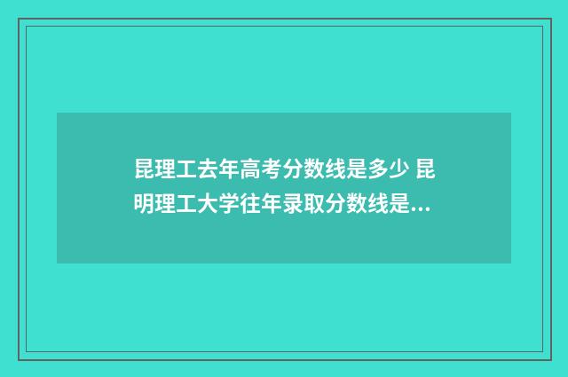 昆理工去年高考分数线是多少 昆明理工大学往年录取分数线是多少