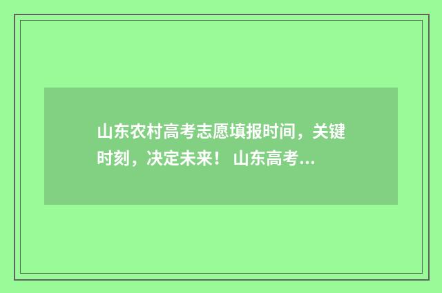 山东农村高考志愿填报时间，关键时刻，决定未来！ 山东高考农村专项2021