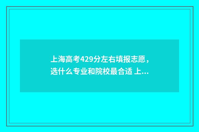 上海高考429分左右填报志愿，选什么专业和院校最合适 上海高考429分左右的学校