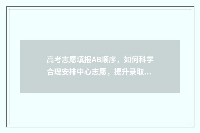 高考志愿填报AB顺序，如何科学合理安排中心志愿，提升录取机会？ 高考志愿填报AI智能参考系统