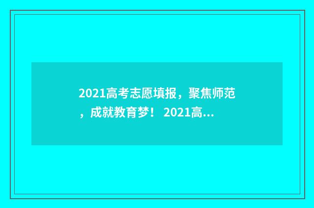 2021高考志愿填报，聚焦师范，成就教育梦！ 2021高考志愿填报补录时间