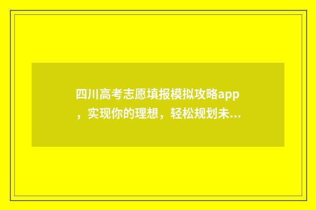 四川高考志愿填报模拟攻略app，实现你的理想，轻松规划未来！ 四川高考志愿填报规则