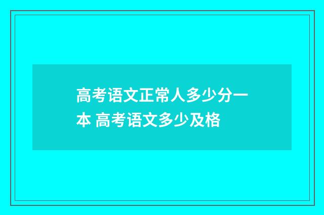 高考语文正常人多少分一本 高考语文多少及格