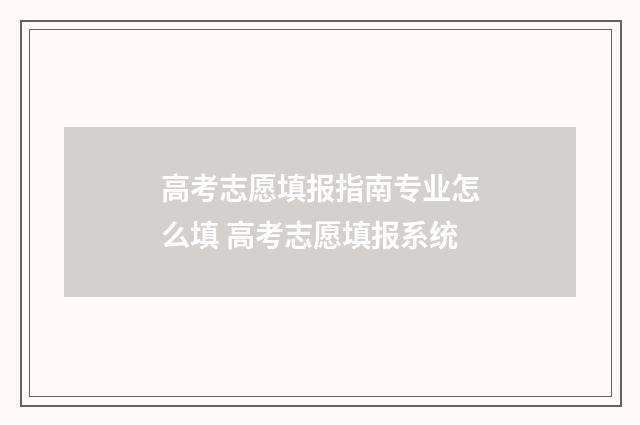 高考志愿填报指南专业怎么填 高考志愿填报系统