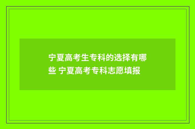 宁夏高考生专科的选择有哪些 宁夏高考专科志愿填报