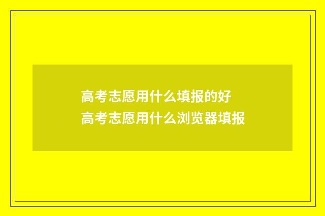 高考志愿用什么填报的好 高考志愿用什么浏览器填报