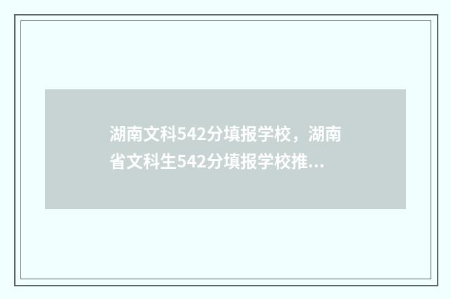 湖南文科542分填报学校，湖南省文科生542分填报学校推荐 湖南文科494