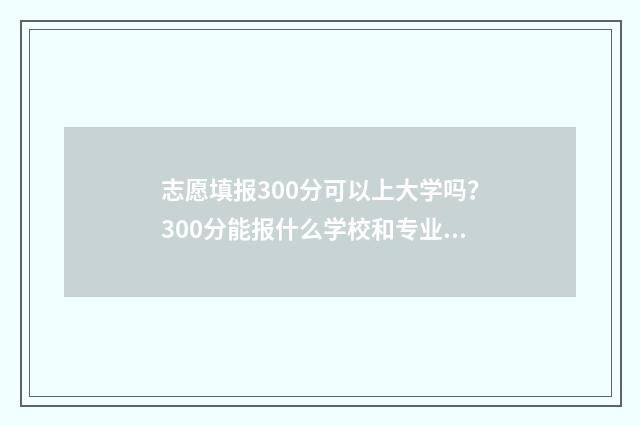 志愿填报300分可以上大学吗？300分能报什么学校和专业？