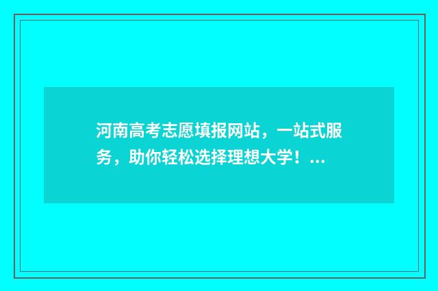 河南高考志愿填报网站，一站式服务，助你轻松选择理想大学！ 新高考志愿网