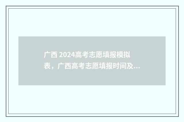 广西 2024高考志愿填报模拟表，广西高考志愿填报时间及入口 广西2024高考志愿能填多少个