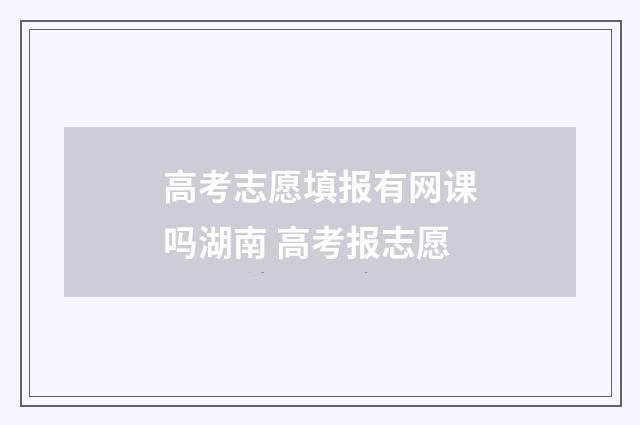 高考志愿填报有网课吗湖南 高考报志愿