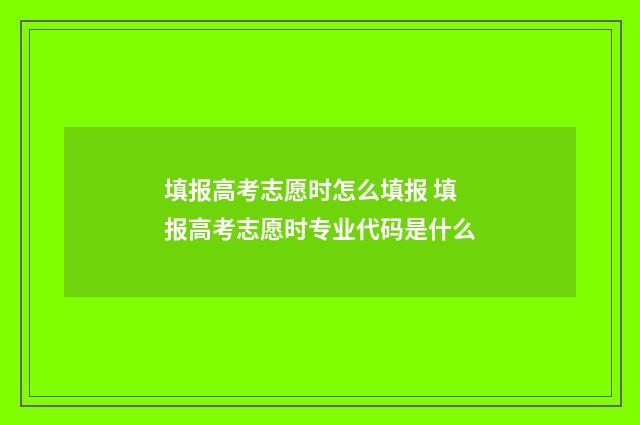 填报高考志愿时怎么填报 填报高考志愿时专业代码是什么